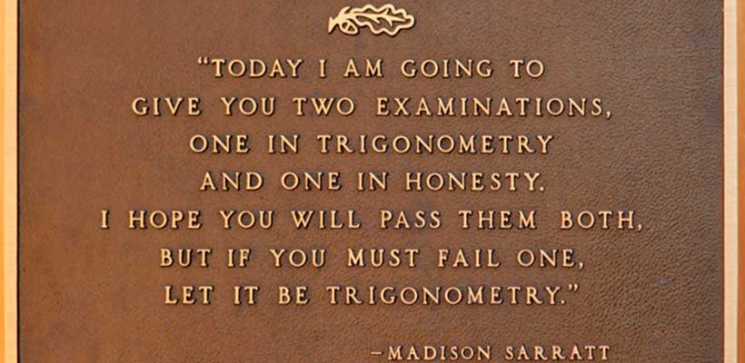 A plaque bearing a quote from Madison Sarratt reading “Today I am going to give you two examinations, one in trigonometry and one in honesty. I hope you will pass them both, but if you must fail one, let it be trigonometry.”