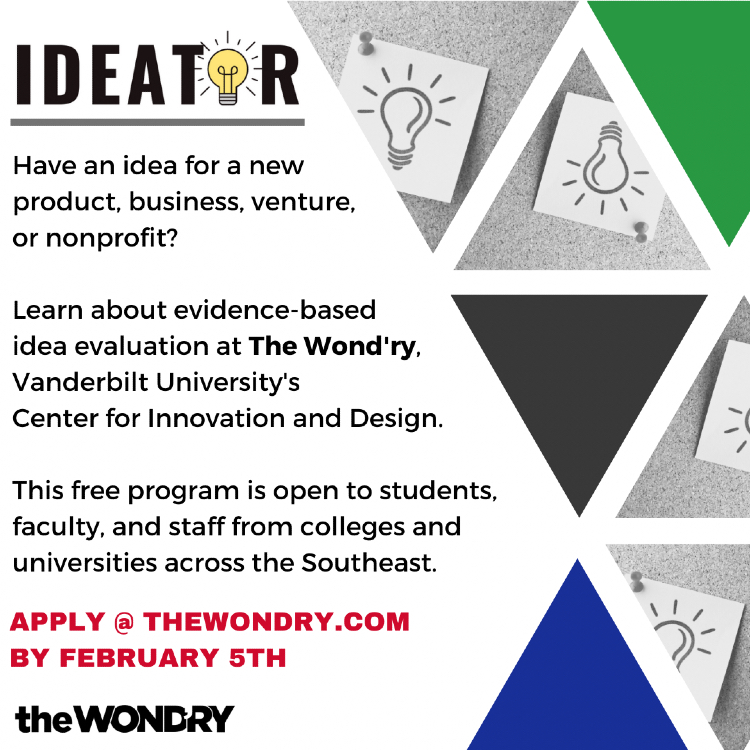 Ideator: Have an idea for a new product, business, venture or nonprofit? Learn about evidence-based idea evaluation at the Wond’ry, Vanderbilt’s Center for Innovation and Design. This free program is open to students, faculty and staff from colleges and universities across the Southeast. Apply at TheWondry.com by Feb. 5.